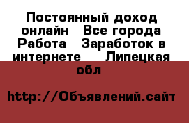 Постоянный доход онлайн - Все города Работа » Заработок в интернете   . Липецкая обл.